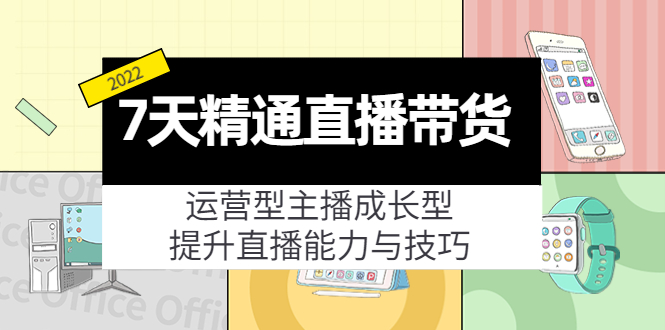7天精通直播带货，运营型主播成长型，提升直播能力与技巧（19节课）-升阶有道