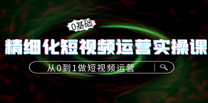精细化短视频运营实操课，从0到1做短视频运营：算法篇+定位篇+内容篇-升阶有道
