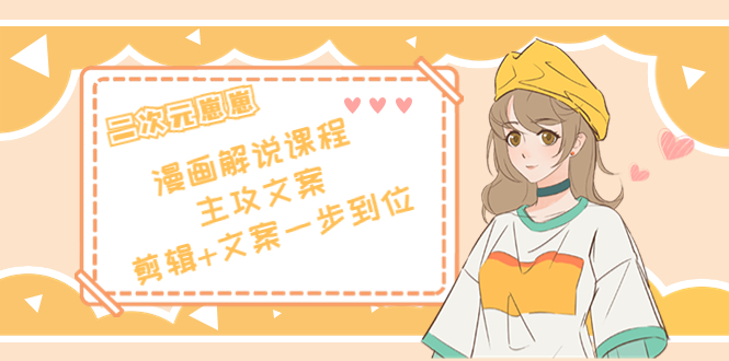 二次元·漫画解说课程——主攻文案，剪辑+文案一步到位（价值599元）-升阶有道