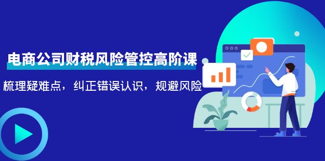 电商公司财税风险管控高阶课，梳理疑难点，纠正错误认识，规避风险-升阶有道