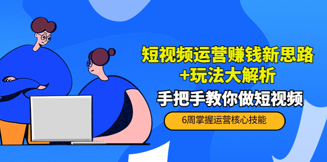 短视频运营赚钱新思路+玩法大解析：手把手教你做短视频【PETER最新更新中】-升阶有道