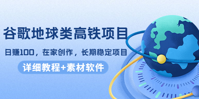 谷歌地球类高铁项目，日赚100，在家创作，长期稳定项目（教程+素材软件）-升阶有道