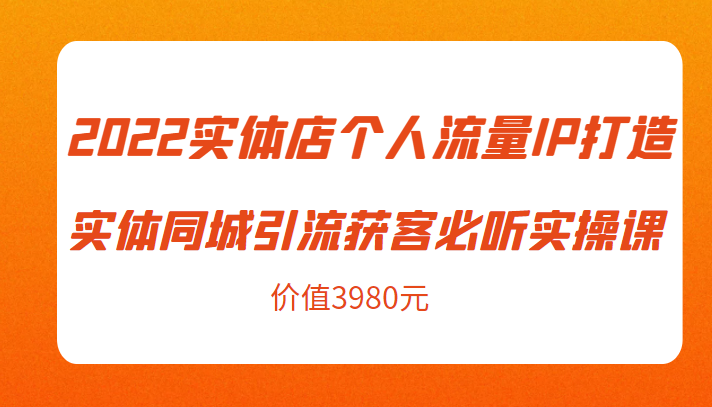 2022实体店个人流量IP打造实体同城引流获客必听实操课，61节完整版（价值3980元）-升阶有道