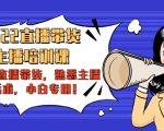 2022直播带货-主播培训课：入局直播带货，熟悉主播话术，小白专用-升阶有道