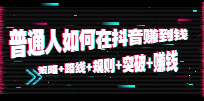 普通人如何在抖音赚到钱：策略 路线 规则 突破 赚钱（10节课）-升阶有道