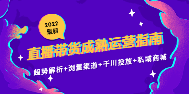 2022最新直播带货成熟运营指南3.0：趋势解析+浏量渠道+千川投放+私域商城-升阶有道