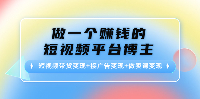 做一个赚钱的短视频平台博主：短视频带货变现+接广告变现+做卖课变现-升阶有道