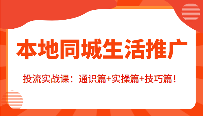 本地同城生活推广投流实战课：通识篇+实操篇+技巧篇！-升阶有道