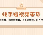 快手短视频带货:零粉丝开撸,纯自然流量,长久可持续,日入过万W-升阶有道