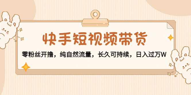 快手短视频带货：零粉丝开撸，纯自然流量，长久可持续，日入过万W-升阶有道