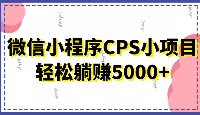 微信小程序CPS小项目，有微信就能做，轻松上手躺赚5000+-升阶有道