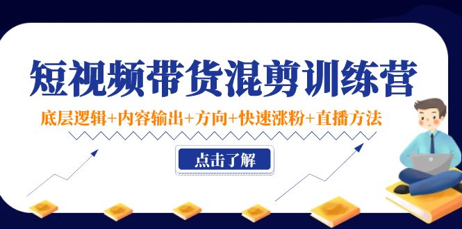 短视频带货混剪训练营：底层逻辑+内容输出+方向+快速涨粉+直播方法-升阶有道