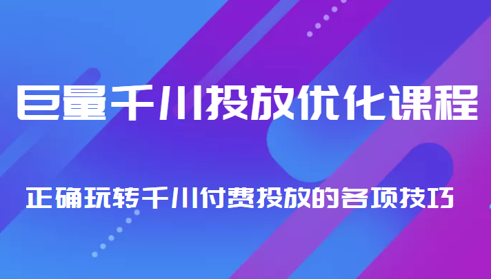 巨量千川投放优化课程 正确玩转千川付费投放的各项技巧-升阶有道