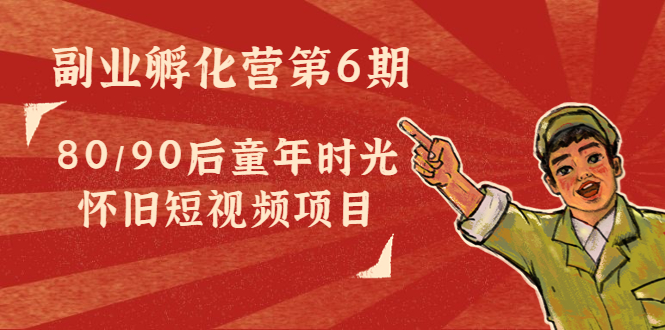 副业孵化营第6期：80/90后童年时光怀旧短视频项目-升阶有道