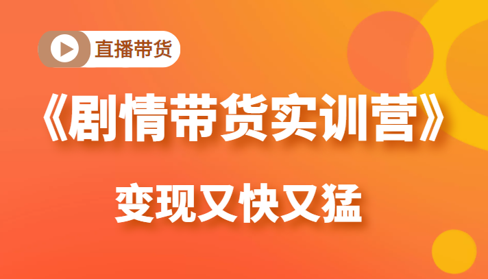 《剧情带货实训营》目前最好的直播带货方式，变起现来是又快又猛（价值980元）-升阶有道
