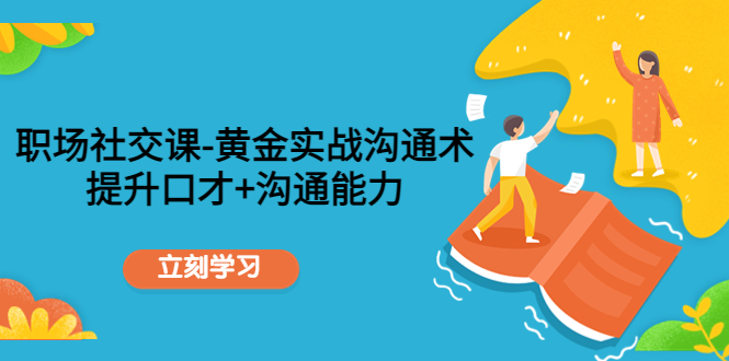 职场社交课：黄金实战沟通术，提升口才+沟通能力-升阶有道