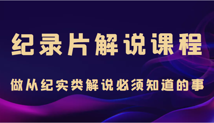 纪录片解说课程，做从纪实类解说必须知道的事（价值499元）-升阶有道