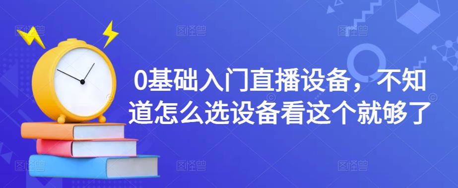 0基础入门直播设备，不知道怎么选设备看这个就够了-升阶有道