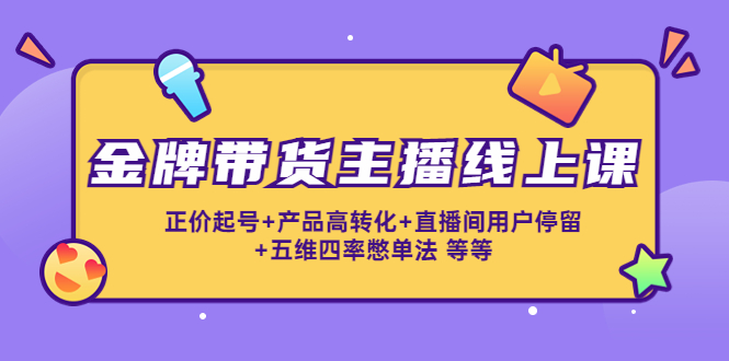 金牌带货主播线上课：正价起号+产品高转化+直播间用户停留+五维四率憋单法-升阶有道