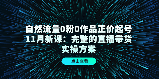 自然流量0粉0作品正价起号11月新课：完整的直播带货实操方案-升阶有道