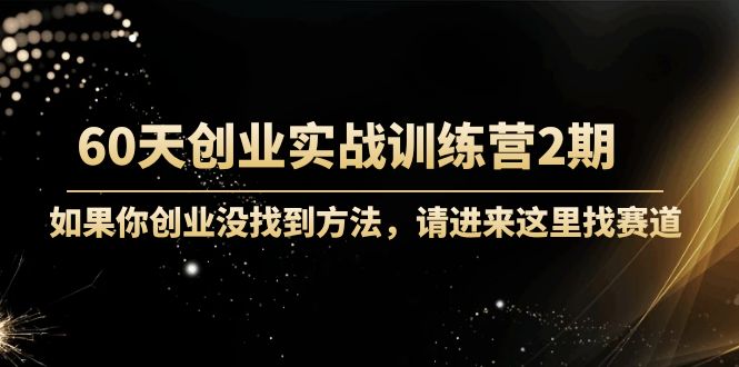 60天创业实战训练营2期：如果你创业没找到方法，进来这里找赛道-价值3000元-升阶有道