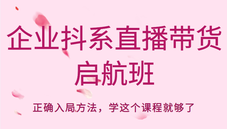 企业抖系直播带货启航班，正确入局方法，学这个课程就够了-升阶有道