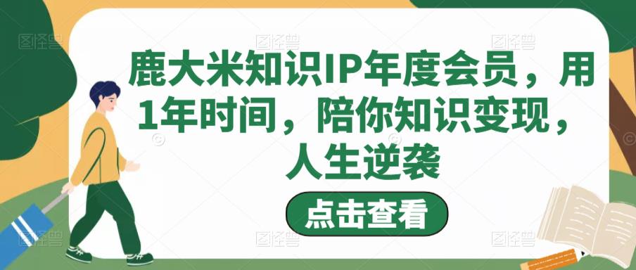 鹿大米知识IP年度会员，用1年时间，陪你知识变现，人生逆袭-升阶有道