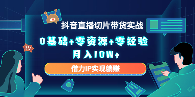 2023抖音直播切片带货实战，0基础+零资源+零经验 月入10W+借力IP实现躺赚-升阶有道