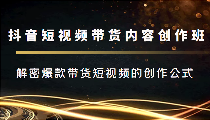 抖音短视频带货内容创作班，解密爆款带货短视频的创作公式-升阶有道