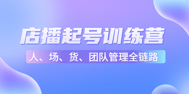 店播起号训练营：帮助更多直播新人快速开启和度过起号阶段（16节）-升阶有道