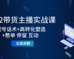 2022带货主播实战课：起号话术+高转化塑造+憋单 停留 互动 全面讲解-升阶有道