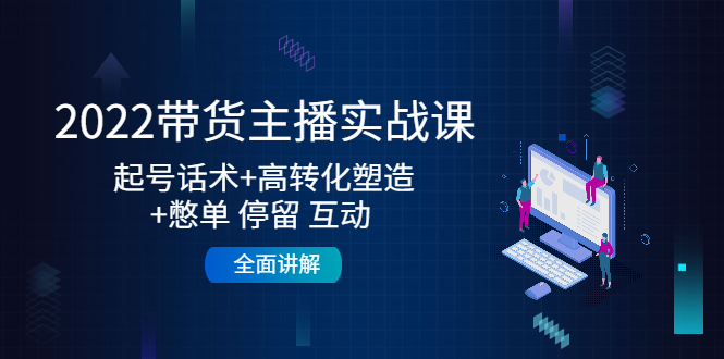 2022带货主播实战课：起号话术+高转化塑造+憋单 停留 互动 全面讲解-升阶有道