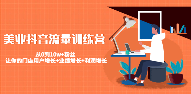 美业抖音流量训练营：从0到10w+粉丝 让你的门店用户增长+业绩增长+利润增长-升阶有道