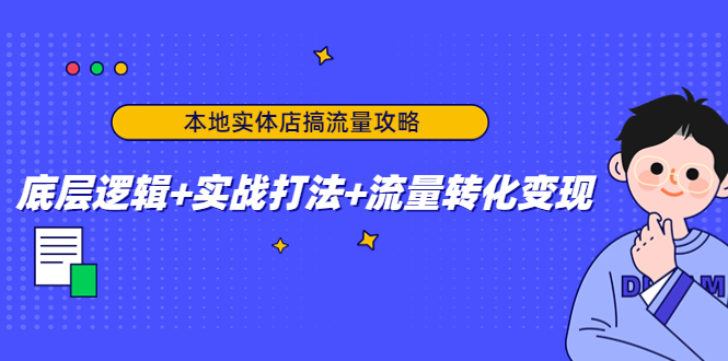 本地实体店搞流量攻略：底层逻辑+实战打法+流量转化变现-升阶有道