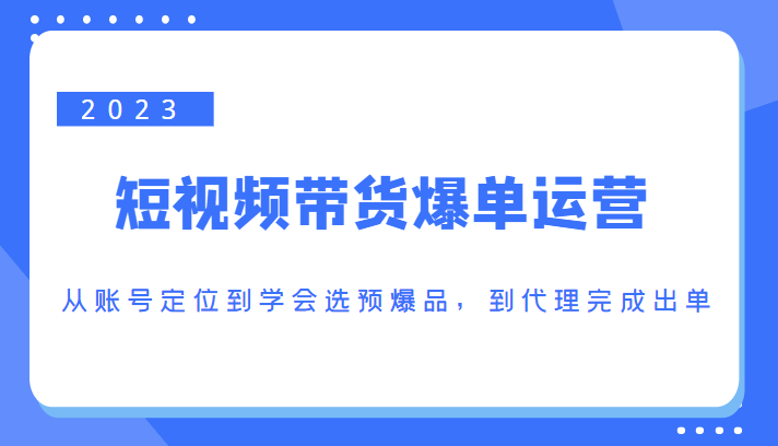 2023短视频带货爆单运营，从账号定位到学会选预爆品，到代理完成出单（价值1250元）-升阶有道