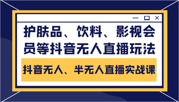 抖音无人、半无人直播实战课，护肤品、饮料、影视会员等抖音无人直播玩法-升阶有道