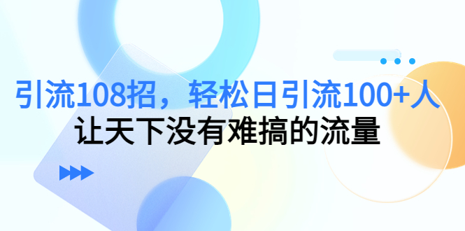 引流108招，轻松日引流100+人，让天下没有难搞的流量-升阶有道
