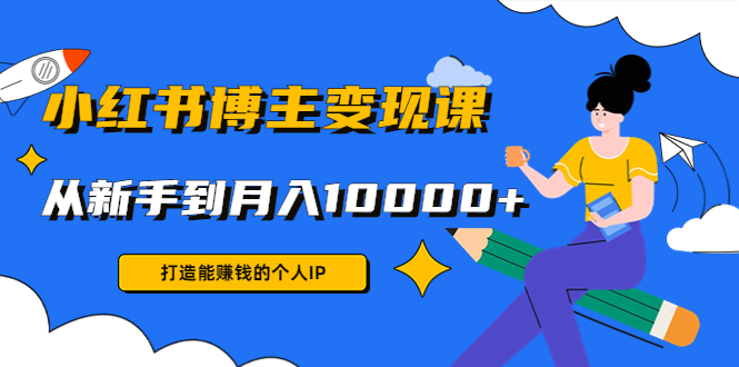小红书博主变现课：打造能赚钱的个人IP，从新手到月入10000+(9节课)-升阶有道
