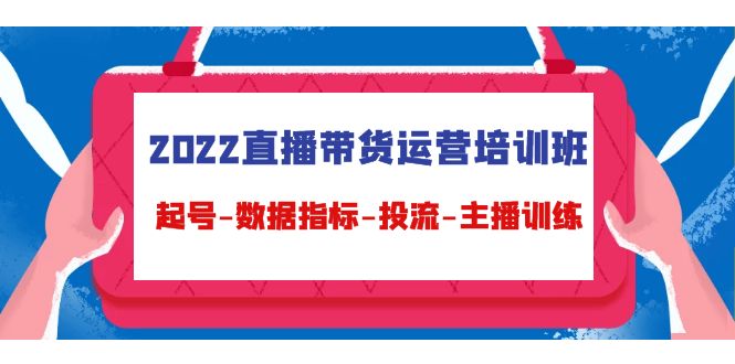 2022直播带货运营培训班：起号-数据指标-投流-主播训练-升阶有道