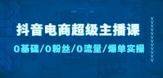 抖音电商超级主播课：0基础、0粉丝、0流量、爆单实操！-升阶有道