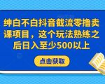 绅白不白抖音截流零撸卖课项目，这个玩法熟练之后日入至少500以上-升阶有道