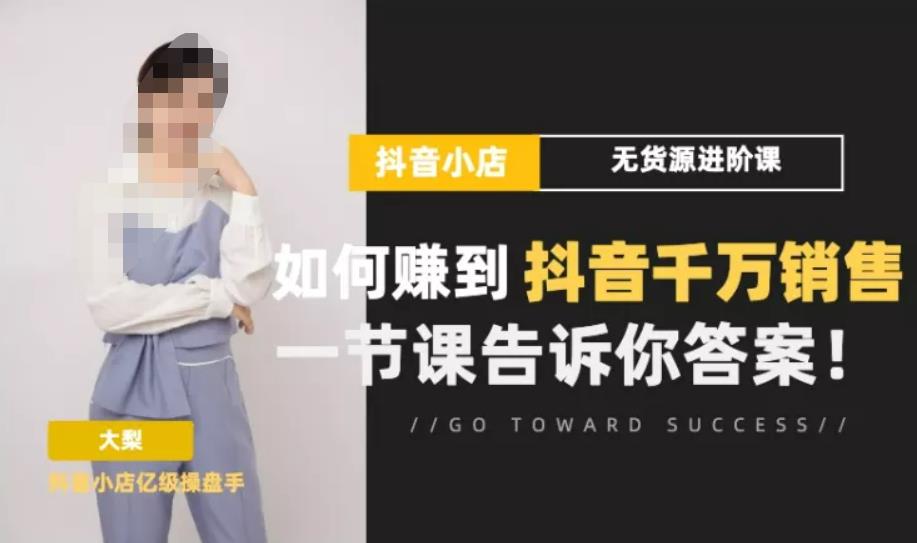 梨子会·抖店无货源进阶冲刺课，如何赚到抖音千万销售，这套课程会告诉你答案-升阶有道