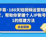 小平哥·180天短视频运营陪跑训练营，帮助你掌握个人IP账号从0-1的搭建方法-升阶有道