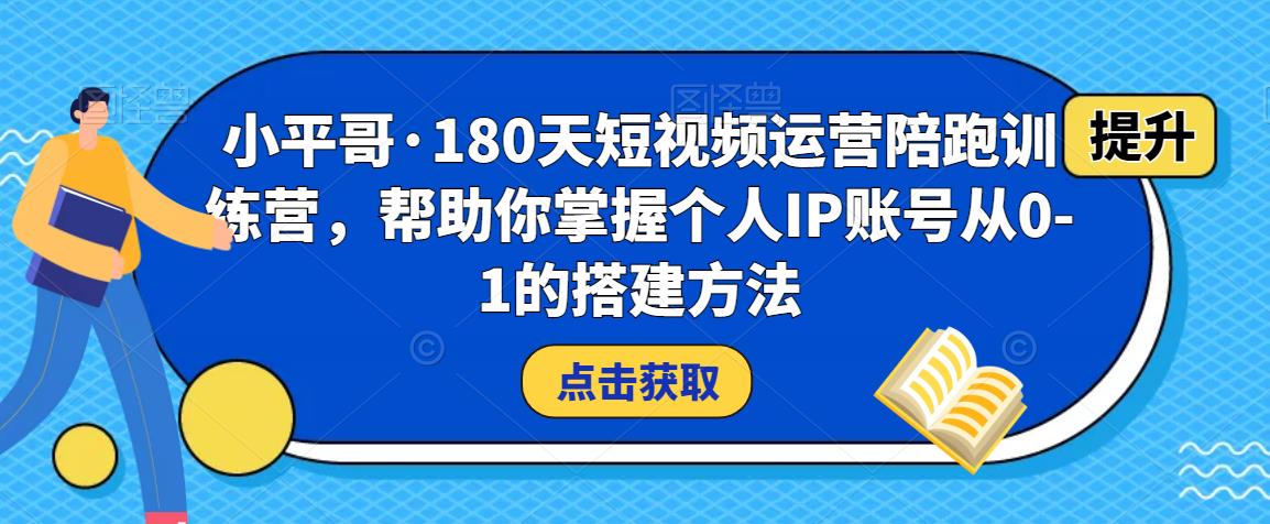 小平哥·180天短视频运营陪跑训练营，帮助你掌握个人IP账号从0-1的搭建方法-升阶有道