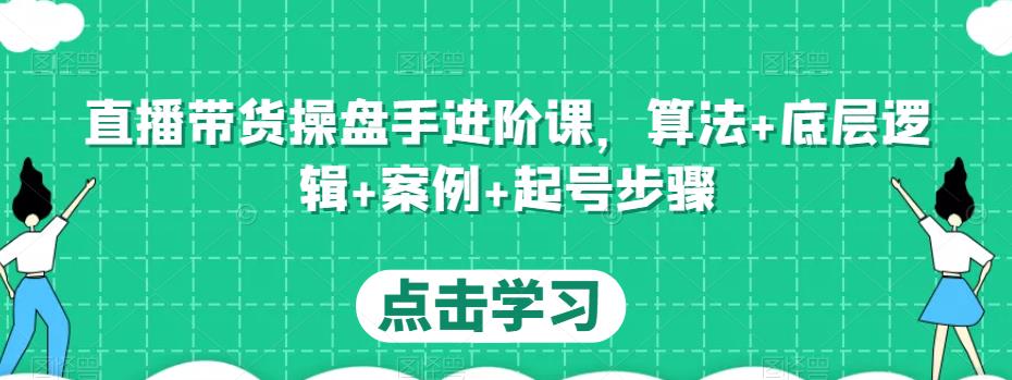 直播带货操盘手进阶课，算法+底层逻辑+案例+起号步骤-升阶有道