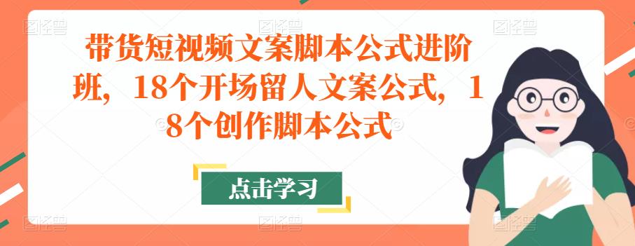 带货短视频文案脚本公式进阶班，18个开场留人文案公式，18个创作脚本公式-升阶有道