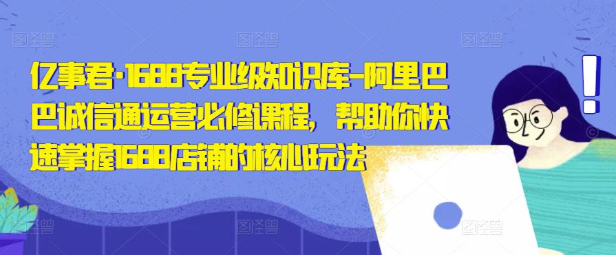 亿事君·1688专业级知识库-阿里巴巴诚信通运营必修课程，帮助你快速掌握1688店铺的核心玩法-升阶有道
