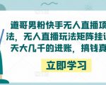 道哥男粉快手无人直播项目玩法，无人直播玩法矩阵挂课，一天大几千的进账，搞钱真快！-升阶有道