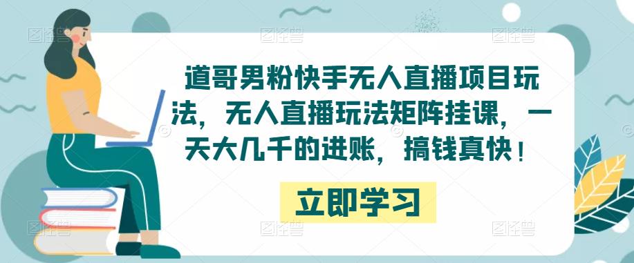 道哥男粉快手无人直播项目玩法，无人直播玩法矩阵挂课，一天大几千的进账，搞钱真快！-升阶有道