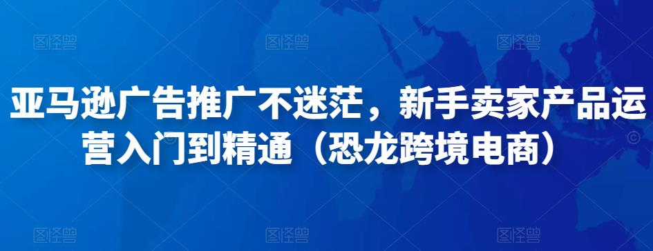 亚马逊广告推广不迷茫，新手卖家产品运营入门到精通（恐龙跨境电商）-升阶有道